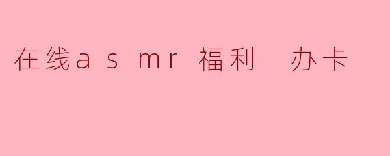 在线asmr福利 办卡